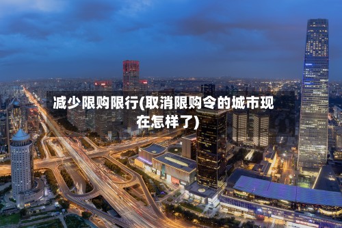 减少限购限行(取消限购令的城市现在怎样了)