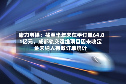 康力电梯：截至半年末在手订单64.81亿元，成都轨交运维项目因未收定金未纳入有效订单统计-第2张图片