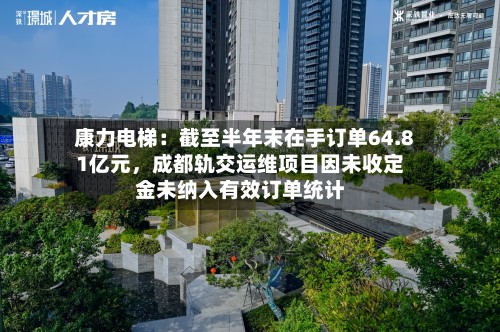 康力电梯：截至半年末在手订单64.81亿元	，成都轨交运维项目因未收定金未纳入有效订单统计-第1张图片