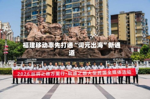 福建移动率先打通“词元出海	”新通道-第2张图片