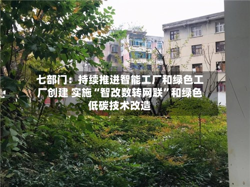 七部门：持续推进智能工厂和绿色工厂创建 实施“智改数转网联”和绿色低碳技术改造-第2张图片