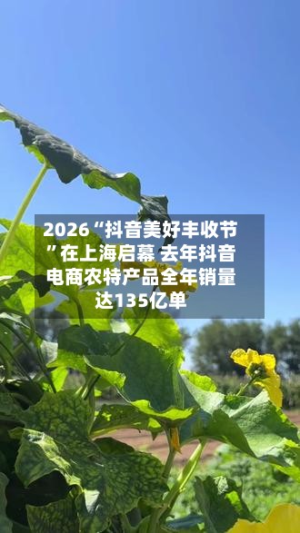 2026“抖音美好丰收节”在上海启幕 去年抖音电商农特产品全年销量达135亿单