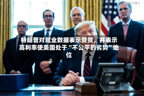 特朗普对就业数据表示赞赏，并表示高利率使美国处于“不公平的劣势”地位