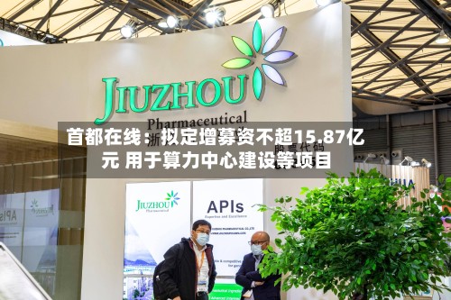 首都在线：拟定增募资不超15.87亿元 用于算力中心建设等项目