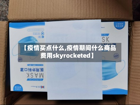 【疫情买点什么,疫情期间什么商品费用skyrocketed】-第2张图片