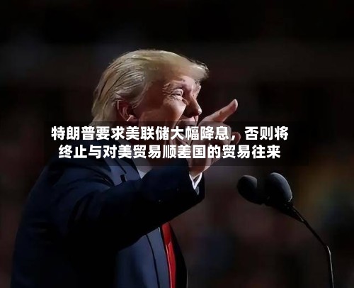特朗普要求美联储大幅降息，否则将终止与对美贸易顺差国的贸易往来