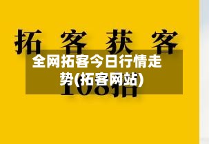 全网拓客今日行情走势(拓客网站)