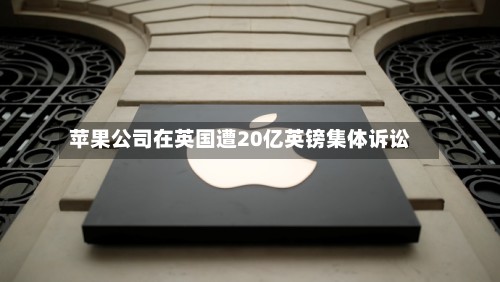 苹果公司在英国遭20亿英镑集体诉讼