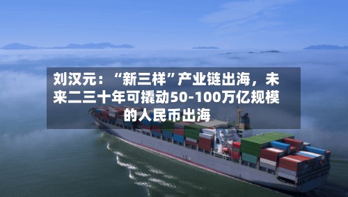 刘汉元：“新三样”产业链出海，未来二三十年可撬动50-100万亿规模的人民币出海-第2张图片