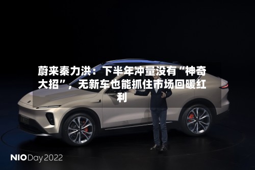 蔚来秦力洪：下半年冲量没有“神奇大招”，无新车也能抓住市场回暖红利