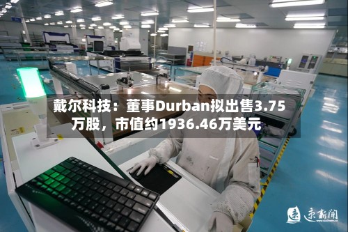 戴尔科技：董事Durban拟出售3.75万股	，市值约1936.46万美元-第1张图片