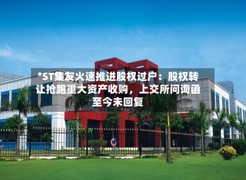 *ST集友火速推进股权过户：股权转让抢跑重大资产收购	，上交所问询函至今未回复-第1张图片