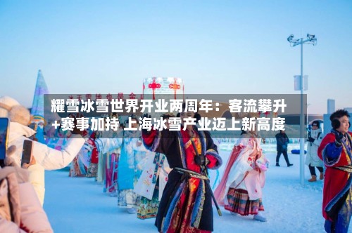 耀雪冰雪世界开业两周年：客流攀升+赛事加持 上海冰雪产业迈上新高度-第2张图片