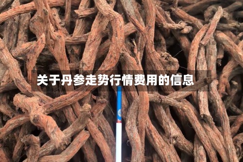 关于丹参走势行情费用的信息-第2张图片