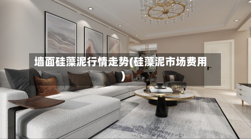 墙面硅藻泥行情走势(硅藻泥市场费用)