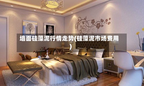 墙面硅藻泥行情走势(硅藻泥市场费用)-第2张图片