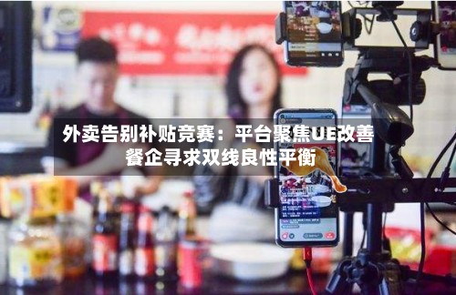 外卖告别补贴竞赛：平台聚焦UE改善 餐企寻求双线良性平衡-第2张图片