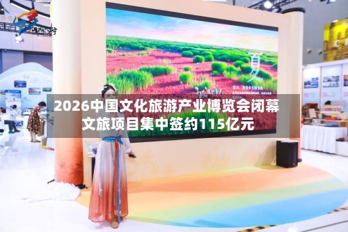 2026中国文化旅游产业博览会闭幕 文旅项目集中签约115亿元