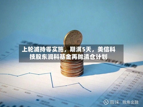 上轮减持零实施，期满5天，美信科技股东润科基金再抛清仓计划