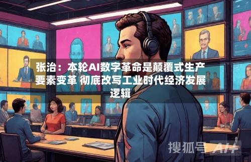张治：本轮AI数字革命是颠覆式生产要素变革 彻底改写工业时代经济发展逻辑