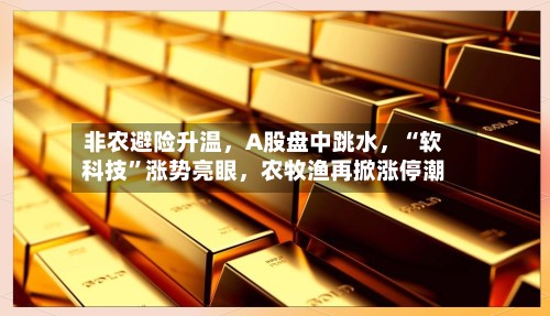 非农避险升温，A股盘中跳水，“软科技”涨势亮眼	，农牧渔再掀涨停潮-第3张图片