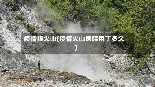 疫情跟火山(疫情火山医院用了多久)