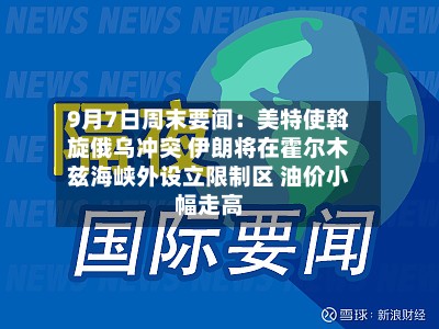 9月7日周末要闻：美特使斡旋俄乌冲突 伊朗将在霍尔木兹海峡外设立限制区 油价小幅走高-第1张图片
