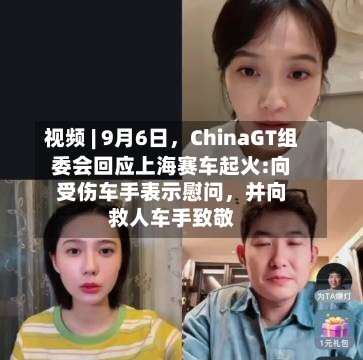 视频 | 9月6日，ChinaGT组委会回应上海赛车起火:向受伤车手表示慰问，并向救人车手致敬